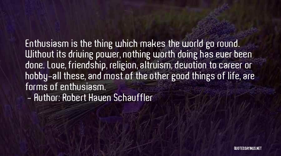 Robert Haven Schauffler Quotes: Enthusiasm Is The Thing Which Makes The World Go Round. Without Its Driving Power, Nothing Worth Doing Has Ever Been