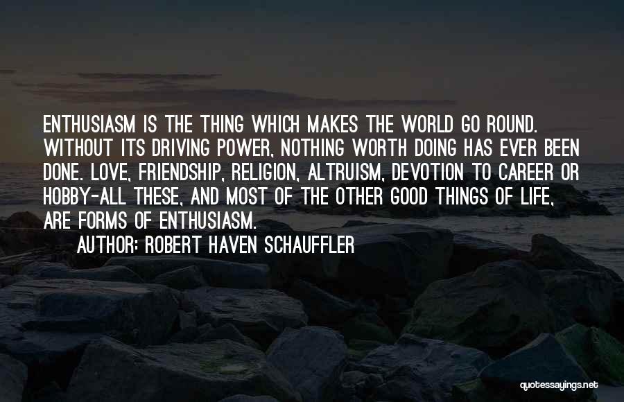 Robert Haven Schauffler Quotes: Enthusiasm Is The Thing Which Makes The World Go Round. Without Its Driving Power, Nothing Worth Doing Has Ever Been