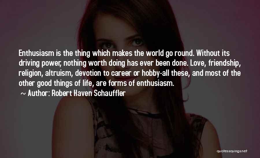 Robert Haven Schauffler Quotes: Enthusiasm Is The Thing Which Makes The World Go Round. Without Its Driving Power, Nothing Worth Doing Has Ever Been