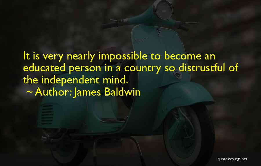 James Baldwin Quotes: It Is Very Nearly Impossible To Become An Educated Person In A Country So Distrustful Of The Independent Mind.