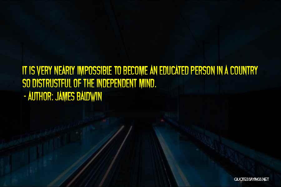 James Baldwin Quotes: It Is Very Nearly Impossible To Become An Educated Person In A Country So Distrustful Of The Independent Mind.