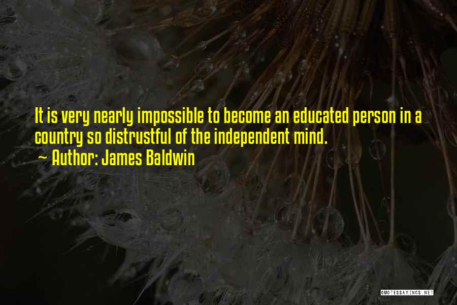 James Baldwin Quotes: It Is Very Nearly Impossible To Become An Educated Person In A Country So Distrustful Of The Independent Mind.