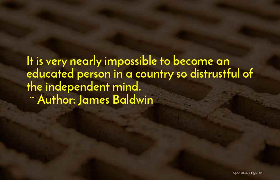 James Baldwin Quotes: It Is Very Nearly Impossible To Become An Educated Person In A Country So Distrustful Of The Independent Mind.
