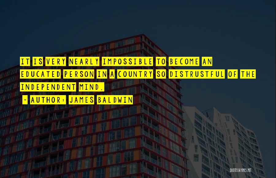 James Baldwin Quotes: It Is Very Nearly Impossible To Become An Educated Person In A Country So Distrustful Of The Independent Mind.