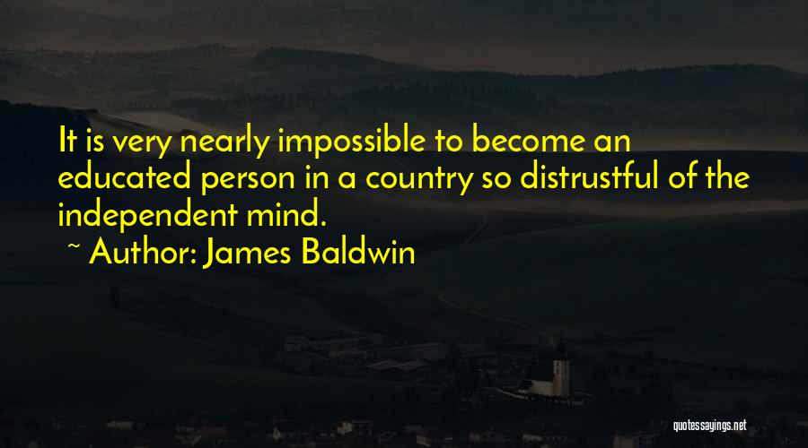 James Baldwin Quotes: It Is Very Nearly Impossible To Become An Educated Person In A Country So Distrustful Of The Independent Mind.