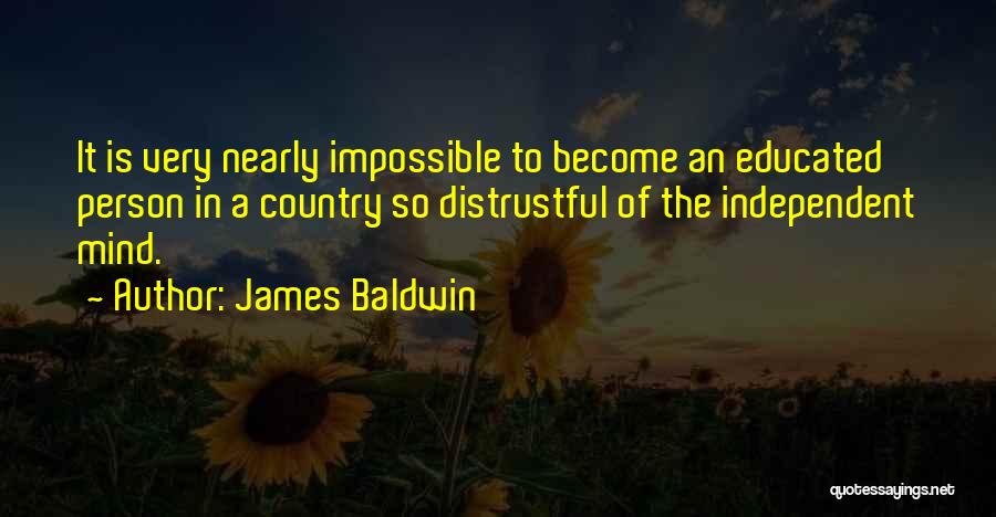 James Baldwin Quotes: It Is Very Nearly Impossible To Become An Educated Person In A Country So Distrustful Of The Independent Mind.