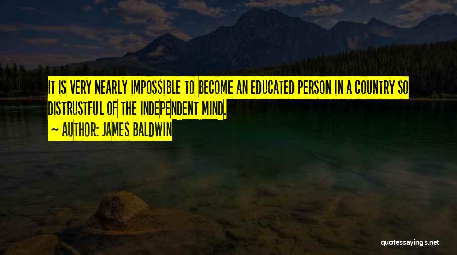 James Baldwin Quotes: It Is Very Nearly Impossible To Become An Educated Person In A Country So Distrustful Of The Independent Mind.