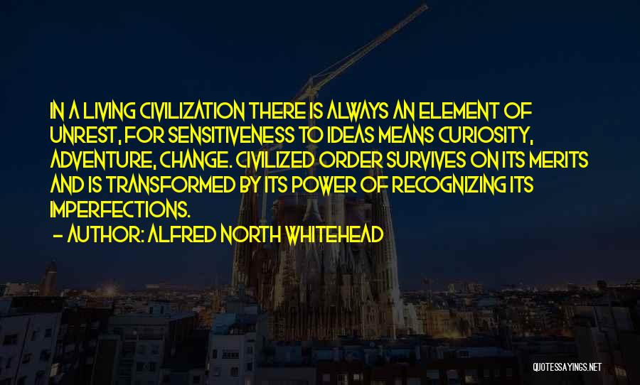 Alfred North Whitehead Quotes: In A Living Civilization There Is Always An Element Of Unrest, For Sensitiveness To Ideas Means Curiosity, Adventure, Change. Civilized