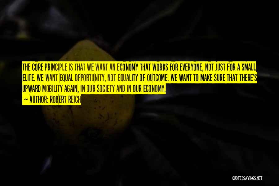 Robert Reich Quotes: The Core Principle Is That We Want An Economy That Works For Everyone, Not Just For A Small Elite. We