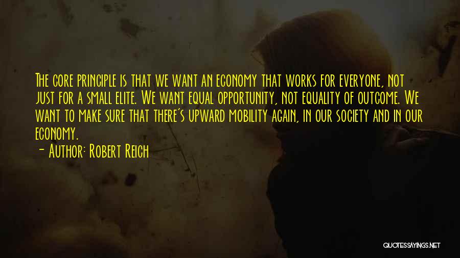 Robert Reich Quotes: The Core Principle Is That We Want An Economy That Works For Everyone, Not Just For A Small Elite. We