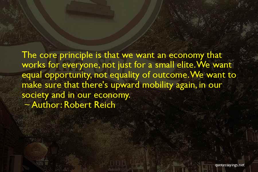 Robert Reich Quotes: The Core Principle Is That We Want An Economy That Works For Everyone, Not Just For A Small Elite. We