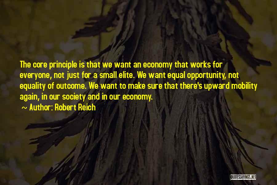Robert Reich Quotes: The Core Principle Is That We Want An Economy That Works For Everyone, Not Just For A Small Elite. We