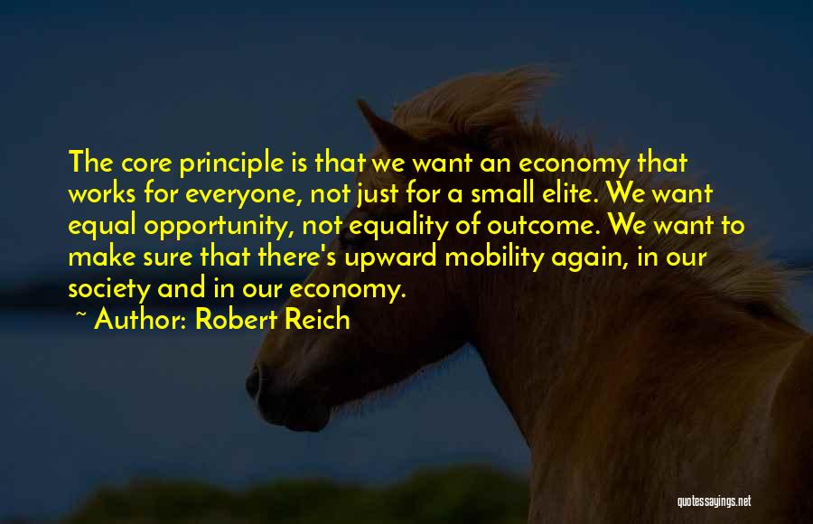 Robert Reich Quotes: The Core Principle Is That We Want An Economy That Works For Everyone, Not Just For A Small Elite. We