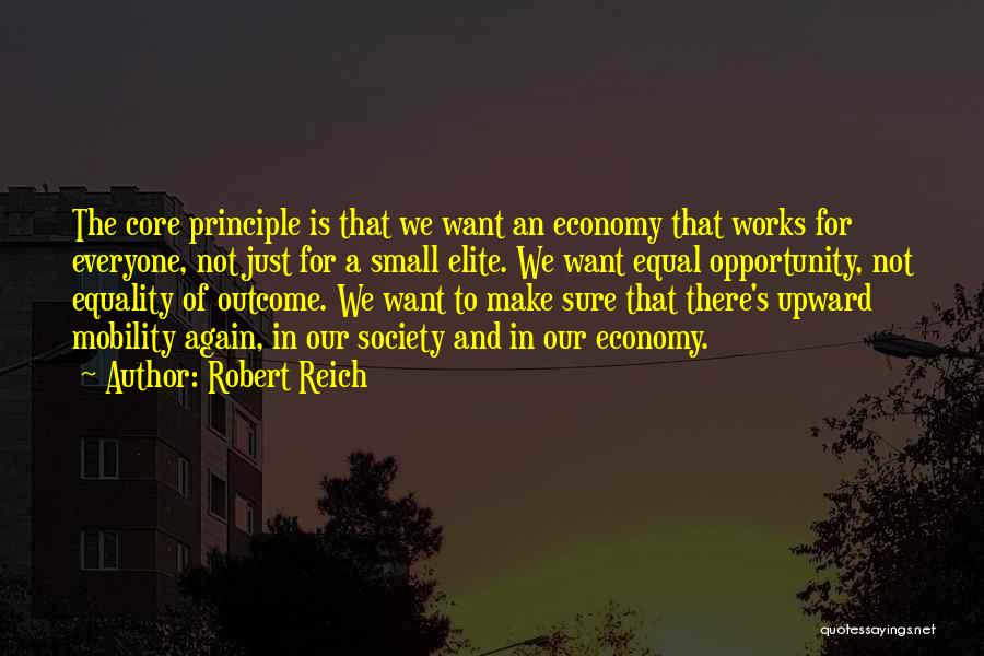 Robert Reich Quotes: The Core Principle Is That We Want An Economy That Works For Everyone, Not Just For A Small Elite. We