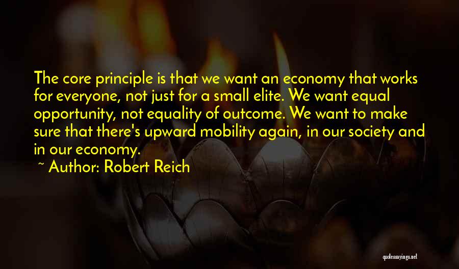 Robert Reich Quotes: The Core Principle Is That We Want An Economy That Works For Everyone, Not Just For A Small Elite. We