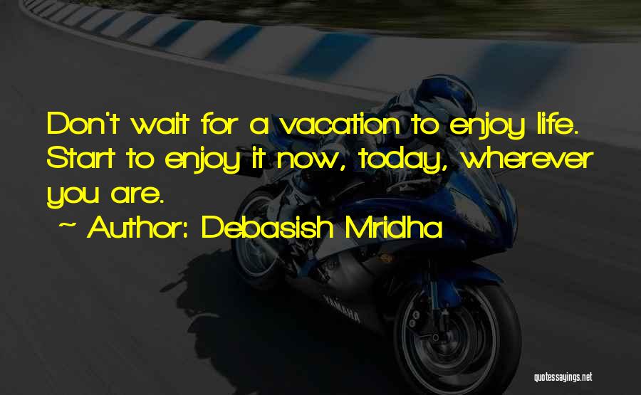 Debasish Mridha Quotes: Don't Wait For A Vacation To Enjoy Life. Start To Enjoy It Now, Today, Wherever You Are.