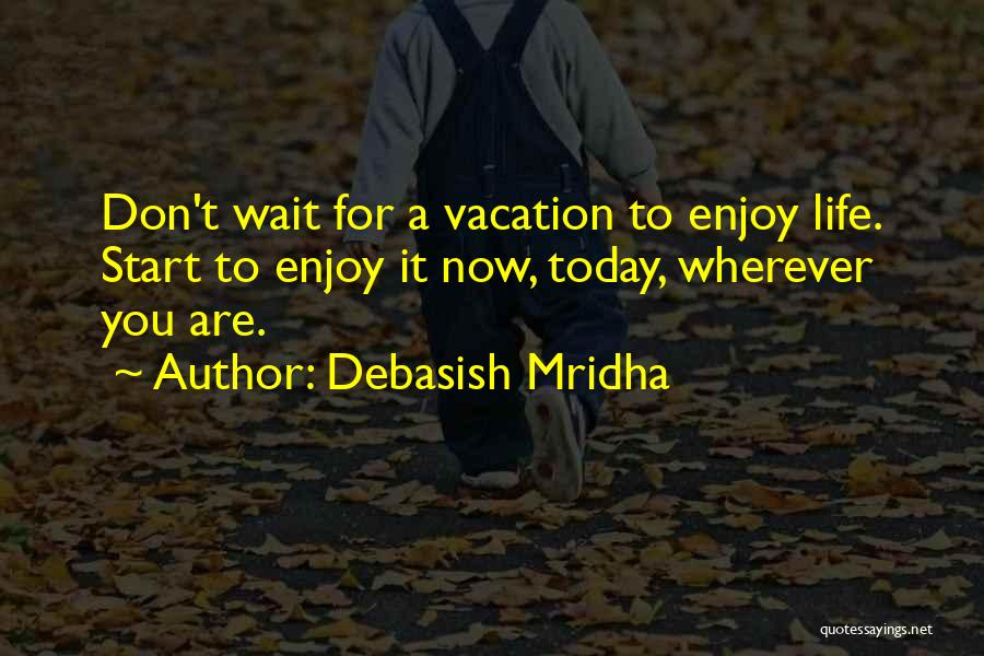 Debasish Mridha Quotes: Don't Wait For A Vacation To Enjoy Life. Start To Enjoy It Now, Today, Wherever You Are.