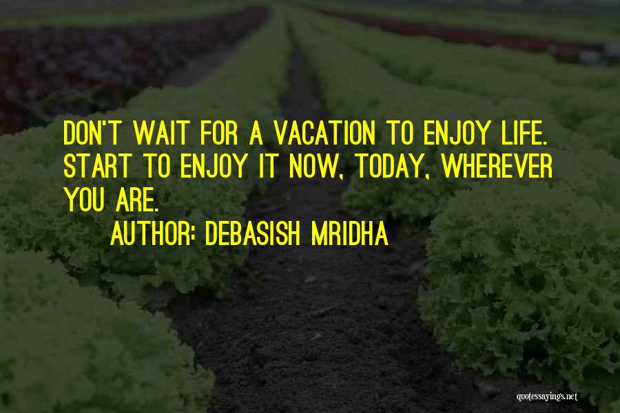 Debasish Mridha Quotes: Don't Wait For A Vacation To Enjoy Life. Start To Enjoy It Now, Today, Wherever You Are.