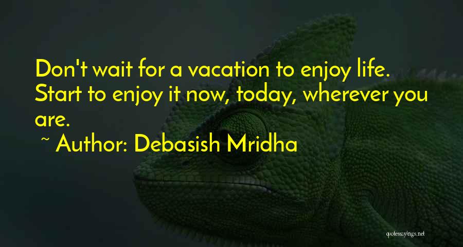 Debasish Mridha Quotes: Don't Wait For A Vacation To Enjoy Life. Start To Enjoy It Now, Today, Wherever You Are.