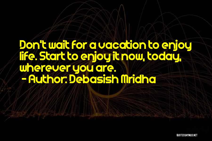 Debasish Mridha Quotes: Don't Wait For A Vacation To Enjoy Life. Start To Enjoy It Now, Today, Wherever You Are.