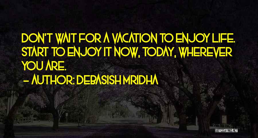 Debasish Mridha Quotes: Don't Wait For A Vacation To Enjoy Life. Start To Enjoy It Now, Today, Wherever You Are.