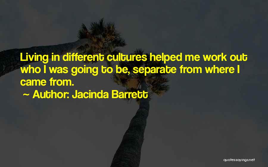 Jacinda Barrett Quotes: Living In Different Cultures Helped Me Work Out Who I Was Going To Be, Separate From Where I Came From.