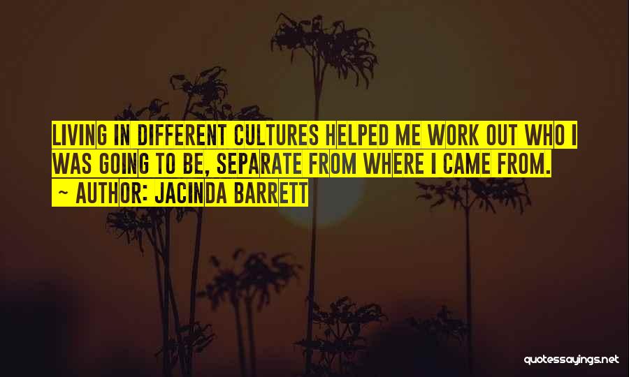 Jacinda Barrett Quotes: Living In Different Cultures Helped Me Work Out Who I Was Going To Be, Separate From Where I Came From.