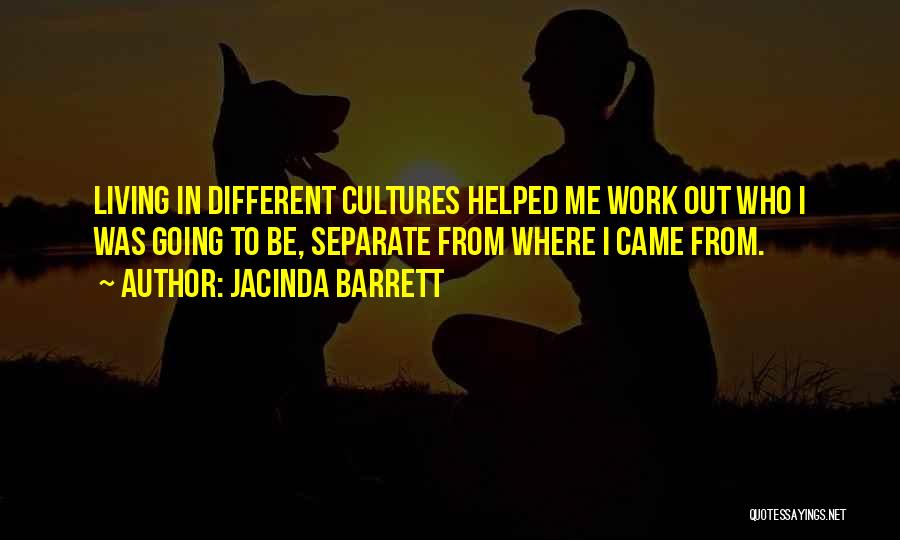 Jacinda Barrett Quotes: Living In Different Cultures Helped Me Work Out Who I Was Going To Be, Separate From Where I Came From.