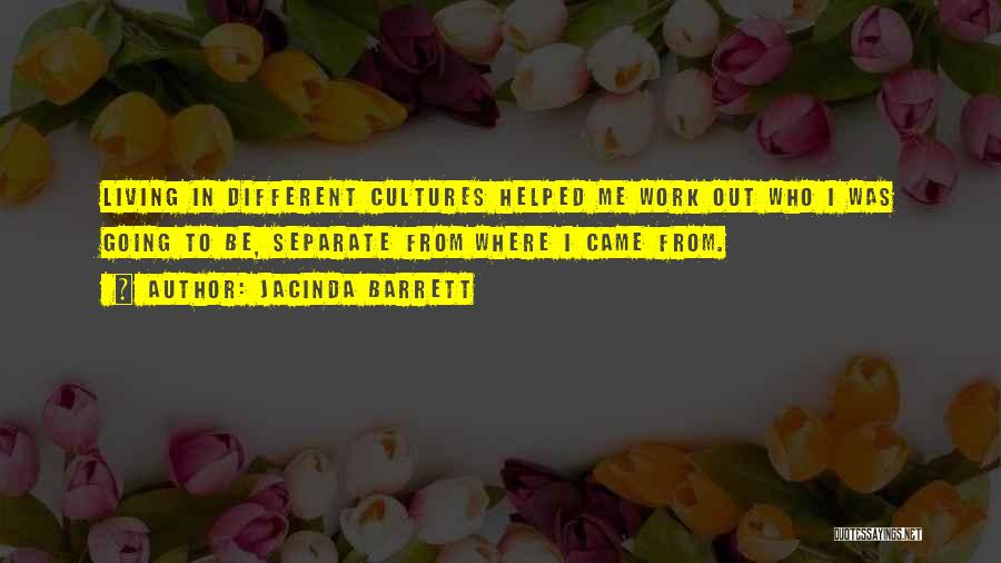 Jacinda Barrett Quotes: Living In Different Cultures Helped Me Work Out Who I Was Going To Be, Separate From Where I Came From.