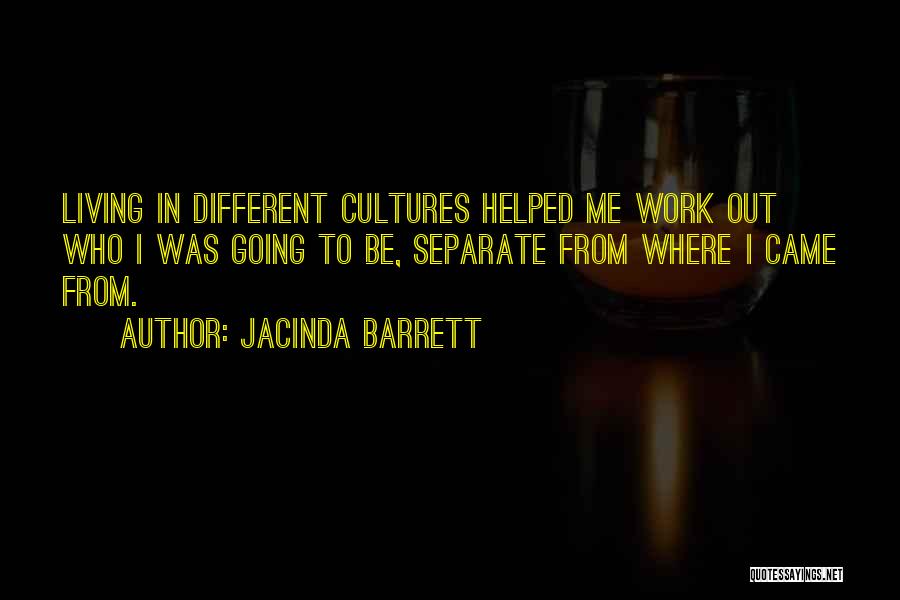 Jacinda Barrett Quotes: Living In Different Cultures Helped Me Work Out Who I Was Going To Be, Separate From Where I Came From.