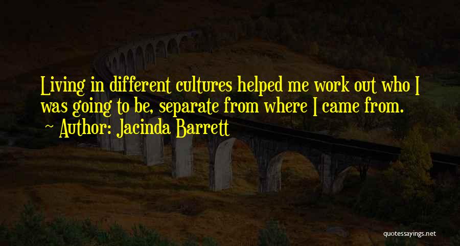 Jacinda Barrett Quotes: Living In Different Cultures Helped Me Work Out Who I Was Going To Be, Separate From Where I Came From.