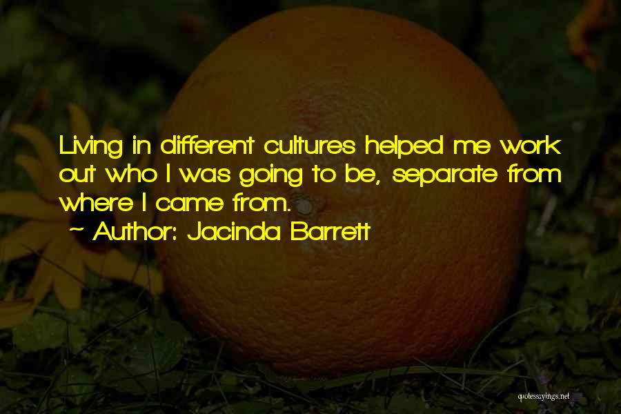Jacinda Barrett Quotes: Living In Different Cultures Helped Me Work Out Who I Was Going To Be, Separate From Where I Came From.