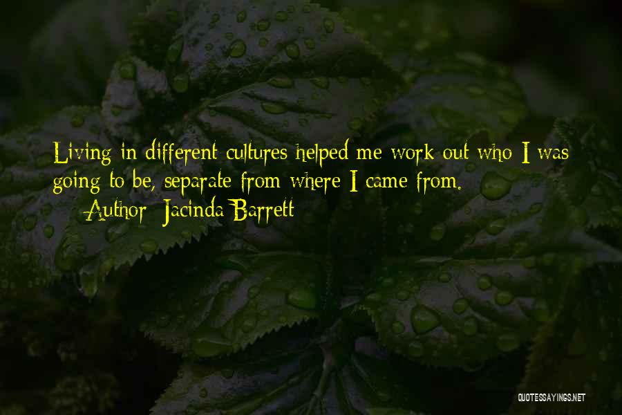 Jacinda Barrett Quotes: Living In Different Cultures Helped Me Work Out Who I Was Going To Be, Separate From Where I Came From.