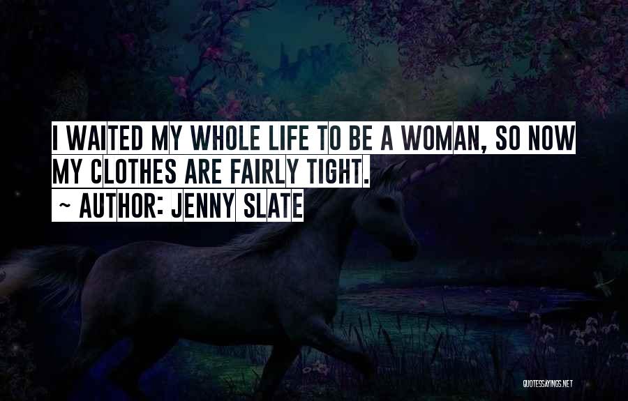 Jenny Slate Quotes: I Waited My Whole Life To Be A Woman, So Now My Clothes Are Fairly Tight.
