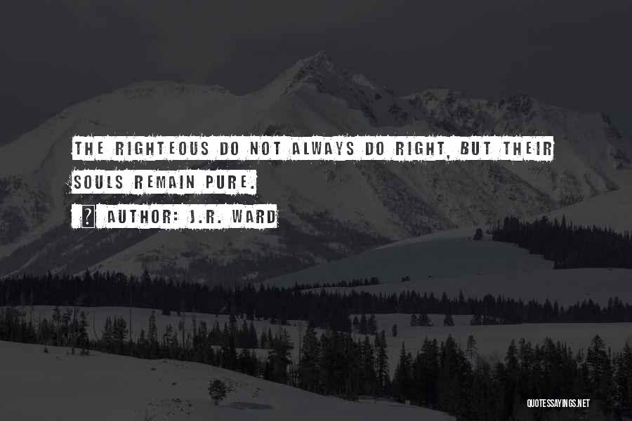 J.R. Ward Quotes: The Righteous Do Not Always Do Right, But Their Souls Remain Pure.