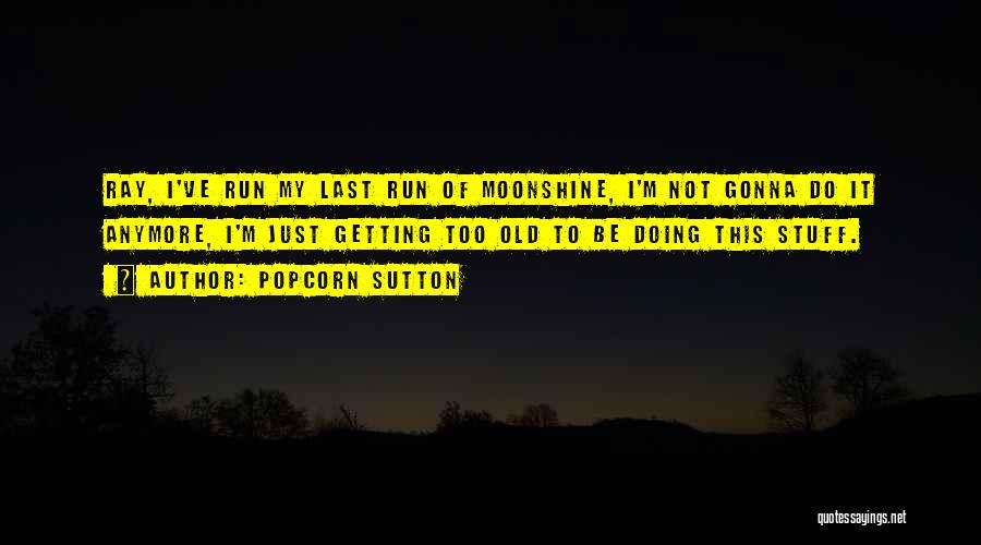 Popcorn Sutton Quotes: Ray, I've Run My Last Run Of Moonshine, I'm Not Gonna Do It Anymore, I'm Just Getting Too Old To