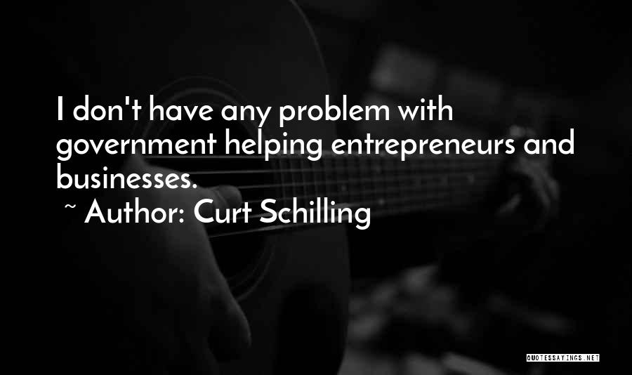Curt Schilling Quotes: I Don't Have Any Problem With Government Helping Entrepreneurs And Businesses.
