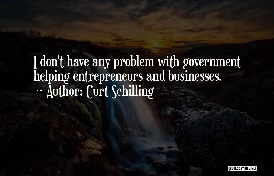 Curt Schilling Quotes: I Don't Have Any Problem With Government Helping Entrepreneurs And Businesses.