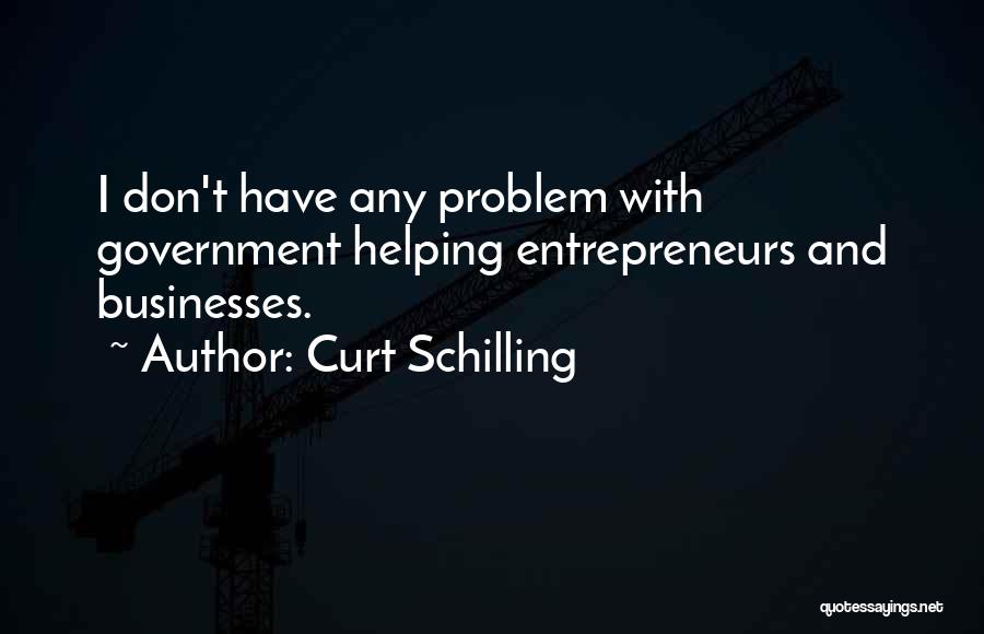 Curt Schilling Quotes: I Don't Have Any Problem With Government Helping Entrepreneurs And Businesses.