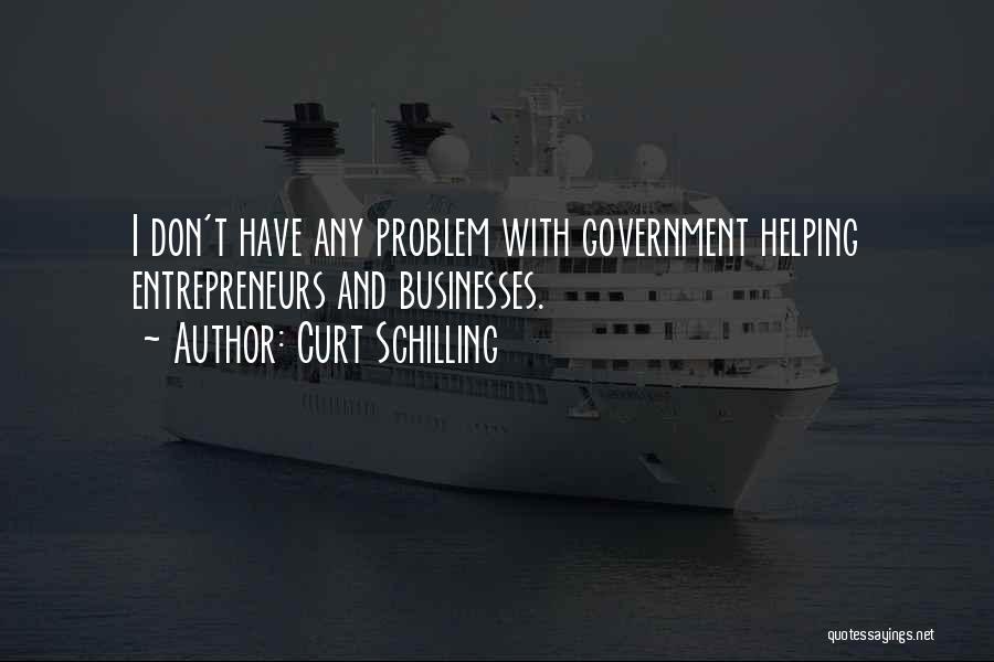 Curt Schilling Quotes: I Don't Have Any Problem With Government Helping Entrepreneurs And Businesses.