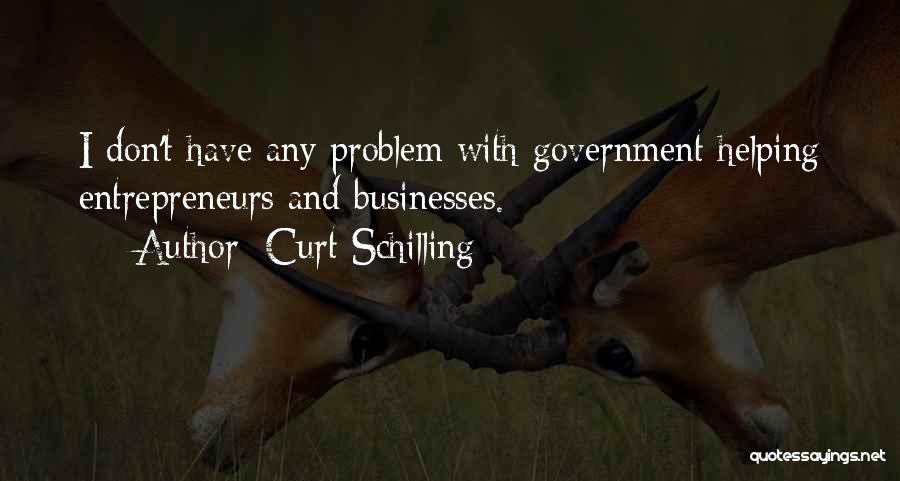 Curt Schilling Quotes: I Don't Have Any Problem With Government Helping Entrepreneurs And Businesses.