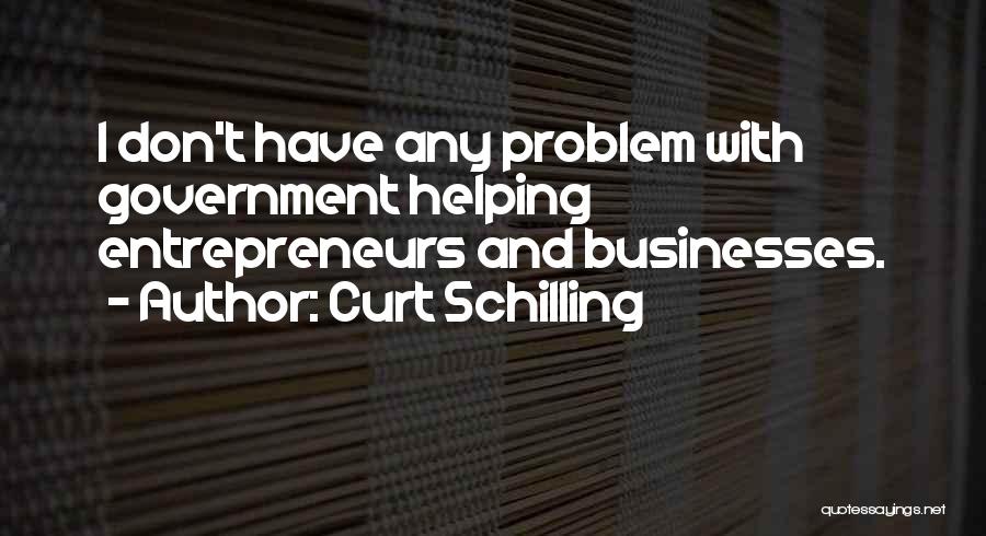 Curt Schilling Quotes: I Don't Have Any Problem With Government Helping Entrepreneurs And Businesses.
