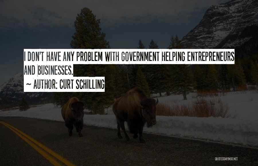 Curt Schilling Quotes: I Don't Have Any Problem With Government Helping Entrepreneurs And Businesses.