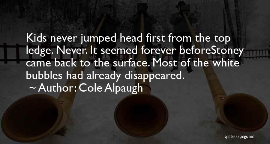 Cole Alpaugh Quotes: Kids Never Jumped Head First From The Top Ledge. Never. It Seemed Forever Beforestoney Came Back To The Surface. Most