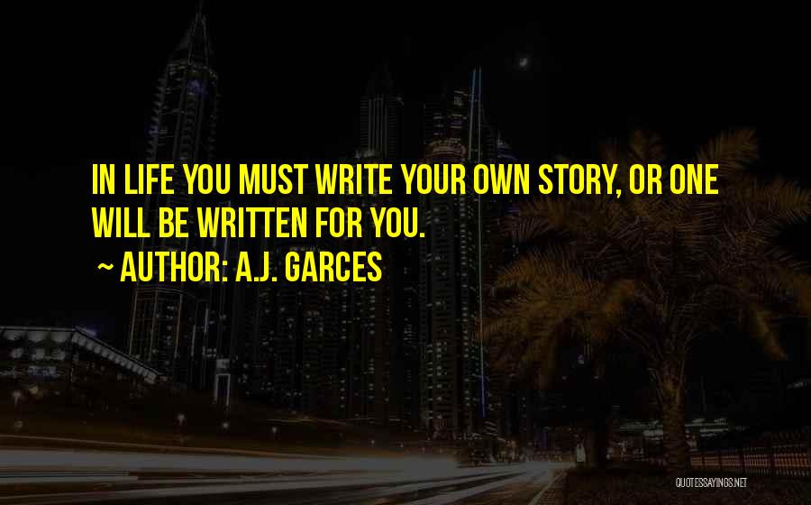 A.J. Garces Quotes: In Life You Must Write Your Own Story, Or One Will Be Written For You.