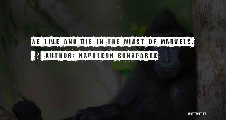 Napoleon Bonaparte Quotes: We Live And Die In The Midst Of Marvels.