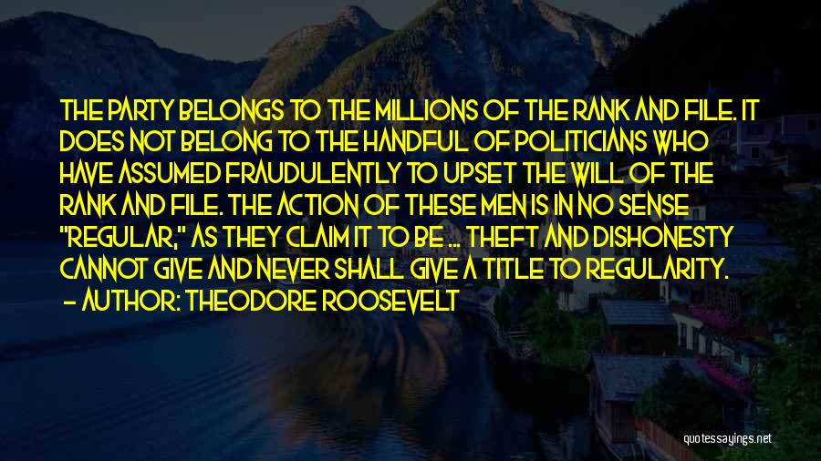 Theodore Roosevelt Quotes: The Party Belongs To The Millions Of The Rank And File. It Does Not Belong To The Handful Of Politicians