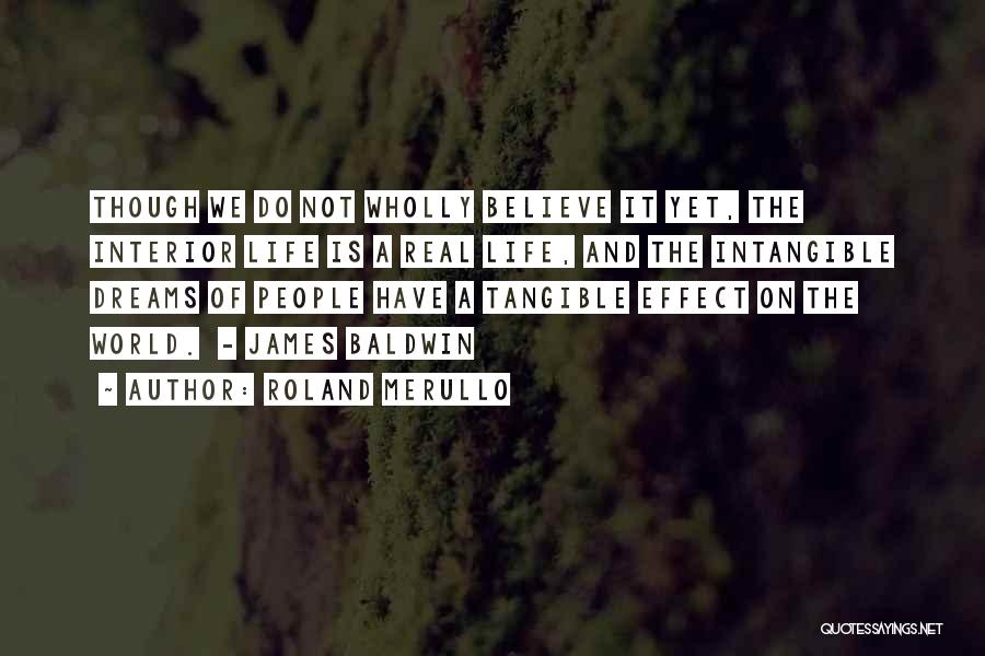 Roland Merullo Quotes: Though We Do Not Wholly Believe It Yet, The Interior Life Is A Real Life, And The Intangible Dreams Of