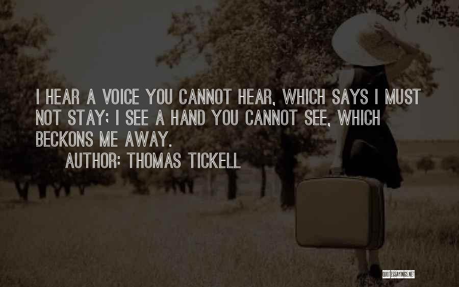 Thomas Tickell Quotes: I Hear A Voice You Cannot Hear, Which Says I Must Not Stay; I See A Hand You Cannot See,