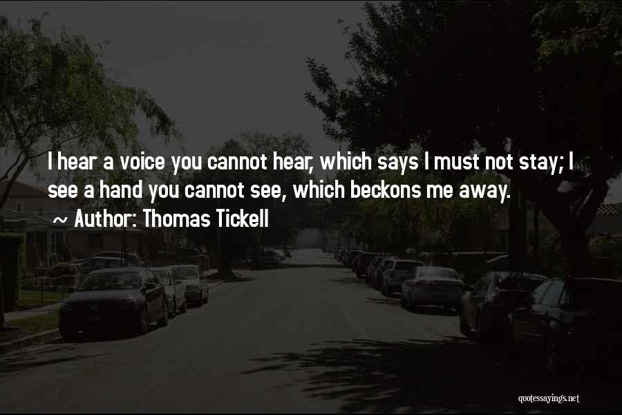 Thomas Tickell Quotes: I Hear A Voice You Cannot Hear, Which Says I Must Not Stay; I See A Hand You Cannot See,
